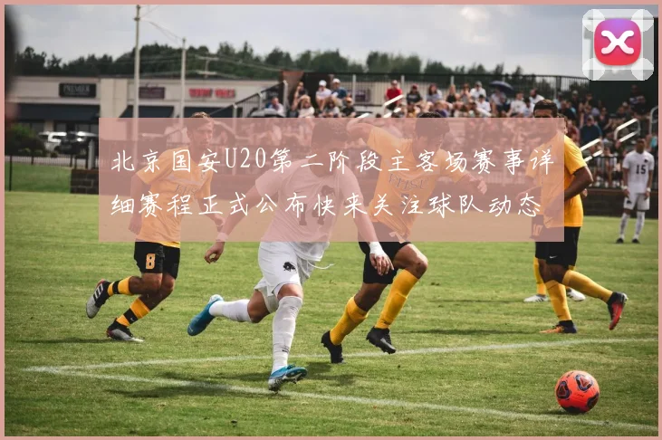 北京国安U20第二阶段主客场赛事详细赛程正式公布快来关注球队动态