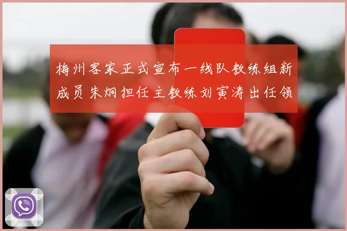梅州客家正式宣布一线队教练组新成员朱炯担任主教练刘寅涛出任领队