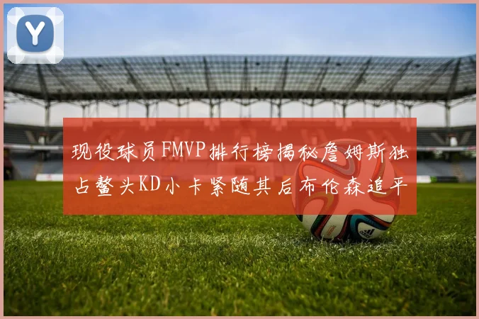 现役球员FMVP排行榜揭秘詹姆斯独占鳌头KD小卡紧随其后布伦森追平库里约基奇等