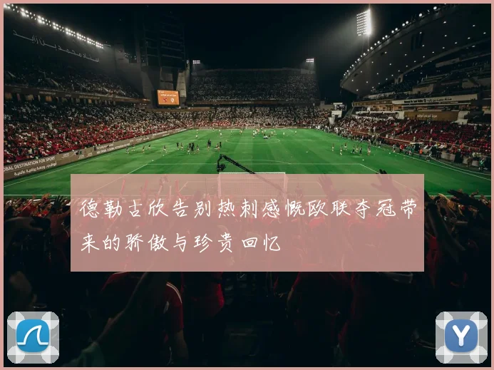 德勒古欣告别热刺感慨欧联夺冠带来的骄傲与珍贵回忆
