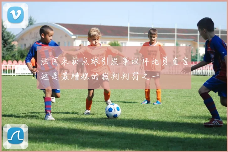 法国未获点球引发争议评论员直言这是最糟糕的裁判判罚之一