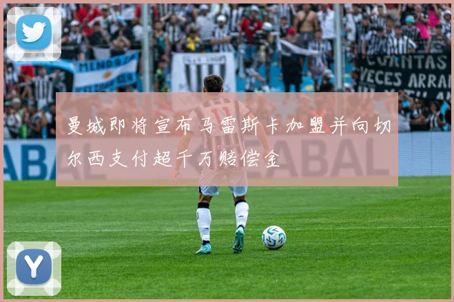 曼城即将宣布马雷斯卡加盟并向切尔西支付超千万赔偿金