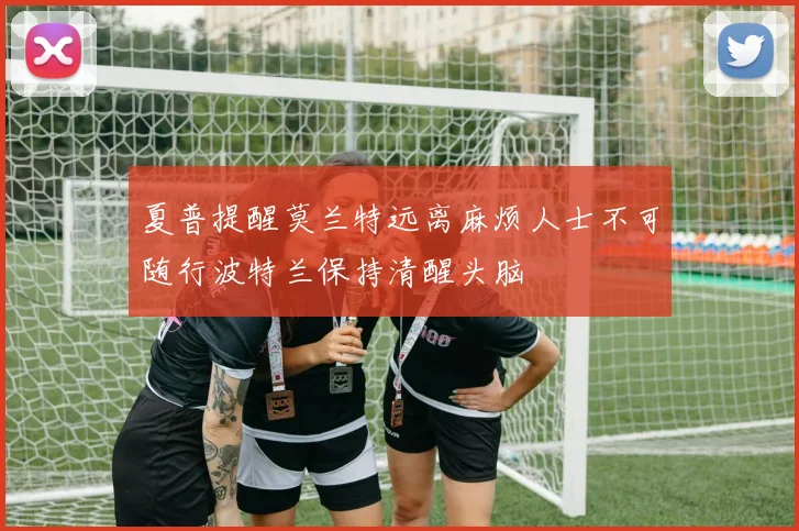 夏普提醒莫兰特远离麻烦人士不可随行波特兰保持清醒头脑