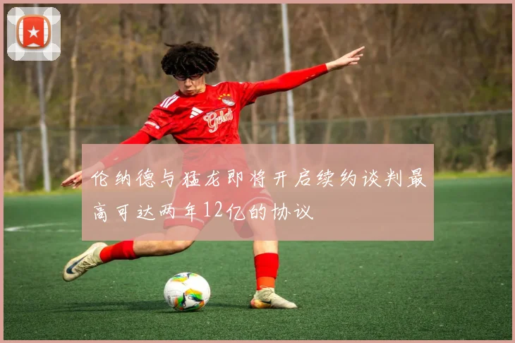 伦纳德与猛龙即将开启续约谈判最高可达两年12亿的协议