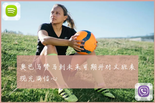 奥巴马赞马刺未来可期并对文班表现充满信心