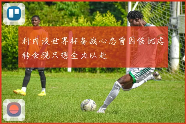 科内谈世界杯备战心态曾因伤忧虑转会现只想全力以赴