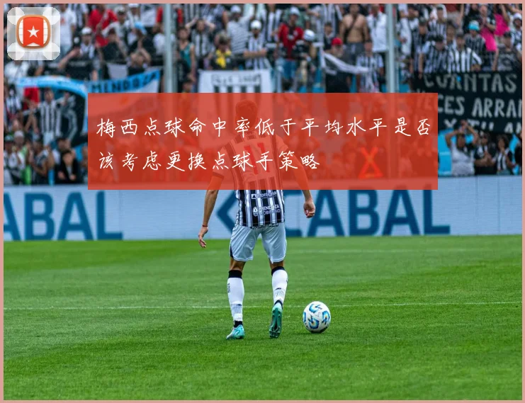 梅西点球命中率低于平均水平是否该考虑更换点球手策略