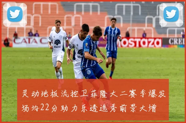 灵动地板流控卫菲隆大二赛季爆发场均22分助力乐透选秀前景大增