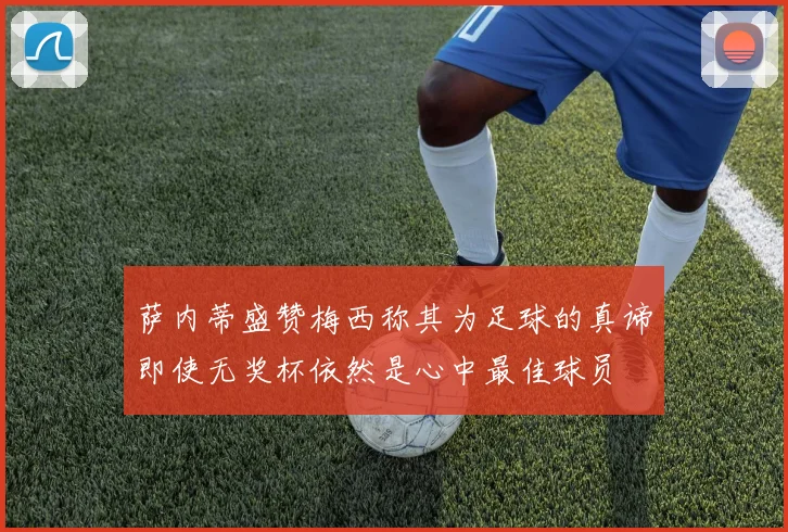 萨内蒂盛赞梅西称其为足球的真谛即使无奖杯依然是心中最佳球员