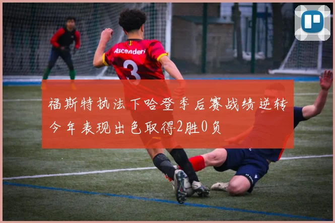 福斯特执法下哈登季后赛战绩逆转今年表现出色取得2胜0负