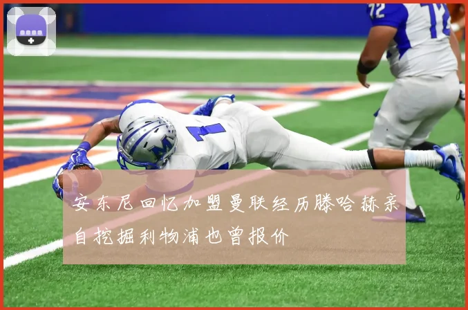 安东尼回忆加盟曼联经历滕哈赫亲自挖掘利物浦也曾报价