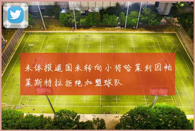 米体报道国米转向小将哈莱利因帕莱斯特拉拒绝加盟球队