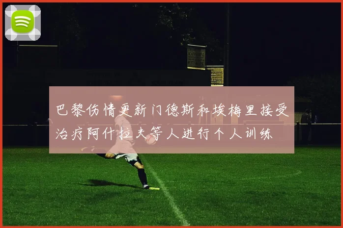 巴黎伤情更新门德斯和埃梅里接受治疗阿什拉夫等人进行个人训练